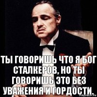 Ты говоришь что я Бог сталкеров, но ты говоришь это без уважения и гордости.