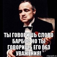 Ты говоришь слово барбос но ты говоришь его без уважения!