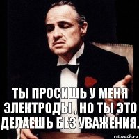 Ты просишь у меня электроды , но ты это делаешь без уважения.