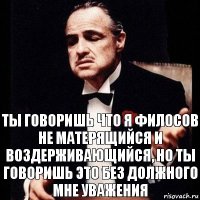 Ты говоришь что я филосов не матерящийся и воздерживающийся, но ты говоришь это без должного мне уважения