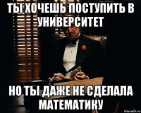 ты хочешь поступить в университет но ты даже не сделала математику