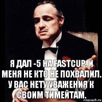 Я дал -5 на Fastcup, и меня не кто не похвалил. У вас нету уважения к своим тимейтам.