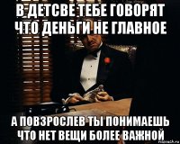 в детсве тебе говорят что деньги не главное а повзрослев ты понимаешь что нет вещи более важной