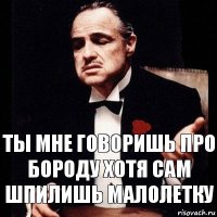 ты мне говоришь про бороду хотя сам шпилишь малолетку