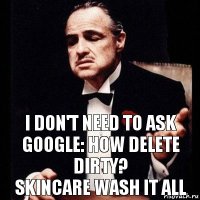 I don't need to ask Google: How delete dirty?
Skincare wash it all