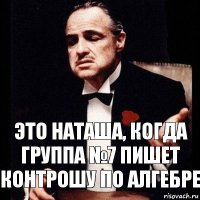 Это Наташа, когда группа №7 пишет контрошу по алгебре