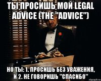 ты просишь мой legal advice (the "advice") но ты: 1. просишь без уважения, и 2. не говоришь "спасибо"