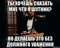 ты хочешь сказать мне что я шутник? но делаешь это без должного уважения