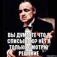 Вы думаете что я списываю? Нет я только смотрю решение