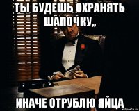 ты будешь охранять шапочку,, иначе отрублю яйца