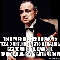 ты просишь меня помочь тебе с ИКГ, но ты это делаешь без уважения, даже не приходишь в 316 бить челом