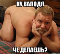 ку валодя че делаешь?