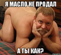 я масло не продал а ты как?