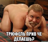  трюфель прив че делаешь?