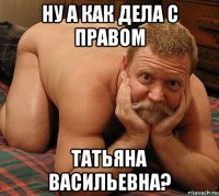 ну а как дела с правом татьяна васильевна?