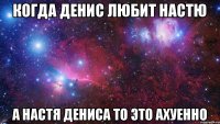 Когда Денис любит Настю а Настя Дениса то это ахуенно