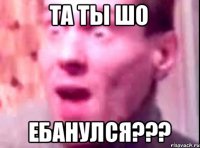 Та ты шо Ебанулся???