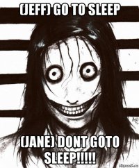 (jeff) go to sleep (jane) dont goto sleep!!!!!