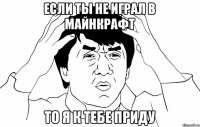 если ты не играл в майнкрафт то я к тебе приду