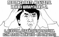 Переписывать не будете. Увижу шпаргалку - 2. О, девочки, отдайте шпаргалочки. Если плохо напишете - перепишете))