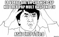 la vorba:Are un cur nici cap nui trebu ap mult raspund cu asai drept :DD:D