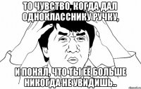 то чувство, когда дал однокласснику ручку, и понял, что ты её больше никогда не увидишь..