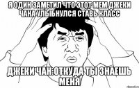 я один заметил что этот мем Джеки чана улыбнулся ставь класс Джеки чан:откуда ты знаешь меня