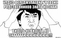 Улдуз Фереджулаевна "Я твоих родственников знать не знаю видеть не видела, но знаааааюююююююю!!!