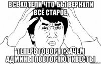 все хотели что-бы вернули всё старое, теперь говорят,зачем админы повторяют квесты