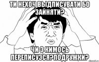 ти нехоч выдписувати бо зайняти? чи з кимось переписуэся?подружки?