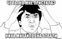 че ты ко мне пристала? нина михайловна отвали