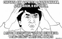 сначала они борются с наркотиками, алкоголем, и курением, а потом включают "страх и ненависть в лас-вегасе" на первом канале