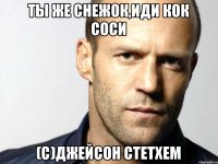 ты же снежок,иди кок соси (с)Джейсон Стетхем