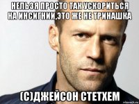 нельзя просто так ускориться на инсигнии,это же не тринашка (с)джейсон стетхем