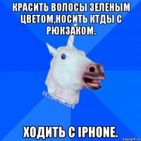 красить волосы зеленым цветом,носить кtды с рюкзаком. ходить с iphone.