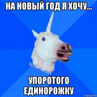 на новый год я хочу... упоротого единорожку