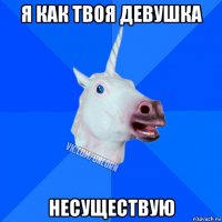 я как твоя девушка несуществую