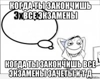 когда ты закончишь все экзамены когда ты закончишь все экзамены зачеты и т д