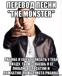 перевод песни "the monster" рианна я хочу полизать у тебя пизду. ты же знаешь я её люблю волосатую и ломхатую. пожалуйста рианна.