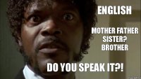 ENGLISH MOTHER FATHER sister? brother DO YOU SPEAK IT?!