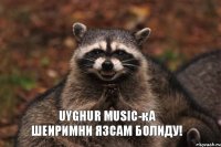 Uyghur Music-қа шеиримни язсам болиду!