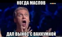 когда маслов дал вынос с ваккумной