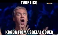 tvoe lico kogda tjoma sdelal cover