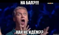 на бал?!!! как не идём??