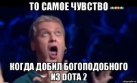 то самое чувство когда добил богоподобного из dota 2