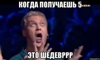 когда получаешь 5 это шедевррр