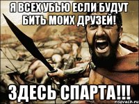 я всех убью если будут бить моих друзей! здесь спарта!!!