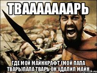 ТВАААААААРЬ где мой Майнкрафт (мой папа тварь)папа тварь он удалил майн