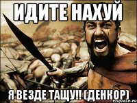 ИДИТЕ НАХУЙ Я ВЕЗДЕ ТАЩУ!! (Денкор)