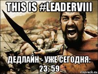 this is #leaderviii дедлайн - уже сегодня: 23: 59